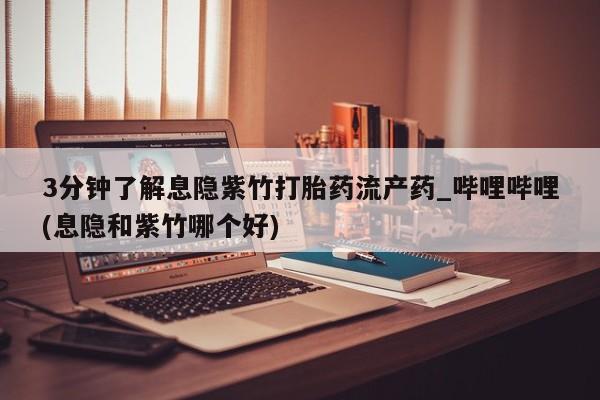 网上私人卖的打胎药微信3分钟了解息隐紫竹打胎药流产药_哔哩哔哩(息隐和紫竹哪个好)