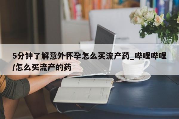 网上私人卖的打胎药微信5分钟了解意外怀孕怎么买流产药_哔哩哔哩/怎么买流产的药
