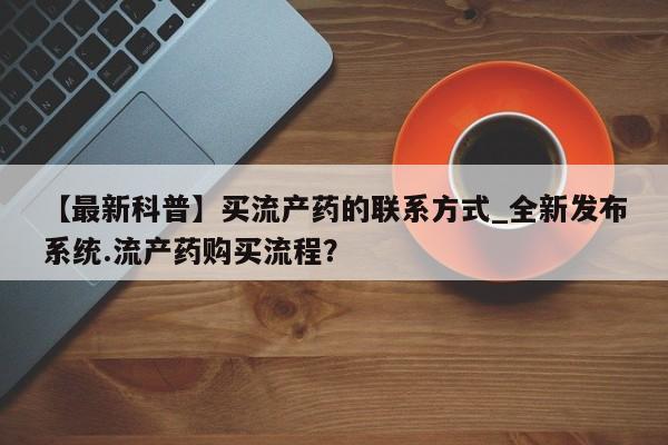 打胎药私人医院能买吗【最新科普】买流产药的联系方式_全新发布系统.流产药购买流程？