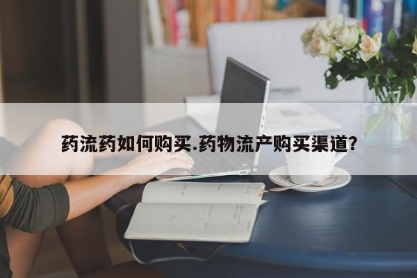 私人打胎药哪里买药流药如何购买.药物流产购买渠道?