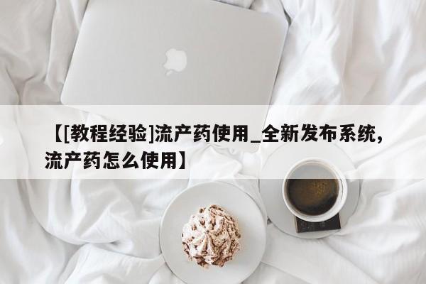 私人打胎药哪里买【[教程经验]流产药使用_全新发布系统,流产药怎么使用】