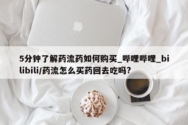 私人诊所有卖打胎药5分钟了解药流药如何购买_哔哩哔哩_bilibili/药流怎么买药回去吃吗?