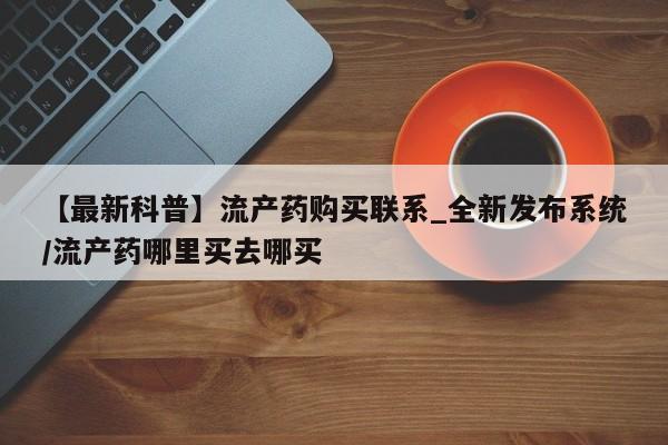 私人手里卖的打胎药【最新科普】流产药购买联系_全新发布系统/流产药哪里买去哪买
