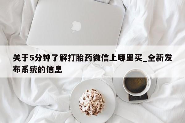 私人打胎药哪里买关于5分钟了解打胎药微信上哪里买_全新发布系统的信息