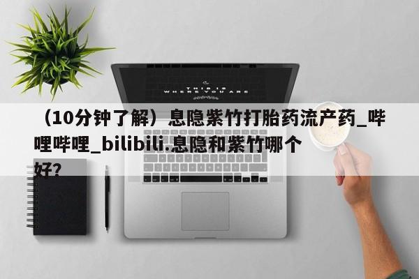 网上私人卖的打胎药微信(10分钟了解)息隐紫竹打胎药流产药_哔哩哔哩_bilibili.息隐和紫竹哪个好?
