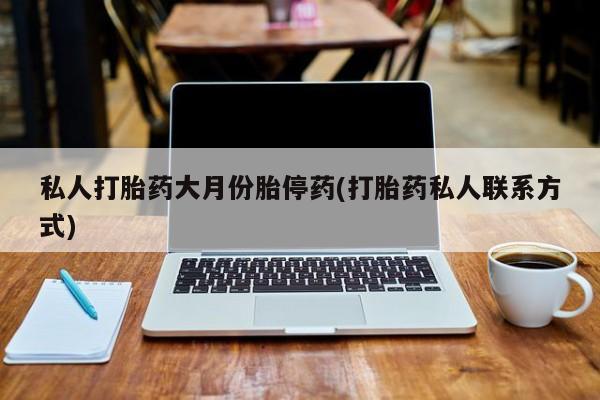 网上私人卖的打胎药微信私人打胎药大月份胎停药(打胎药私人联系方式)