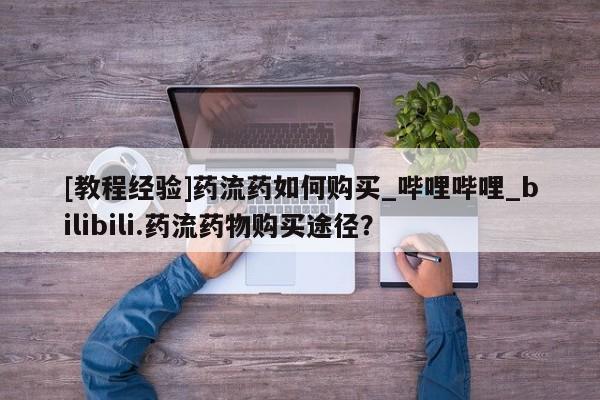 私人打胎药哪里买[教程经验]药流药如何购买_哔哩哔哩_bilibili.药流药物购买途径？