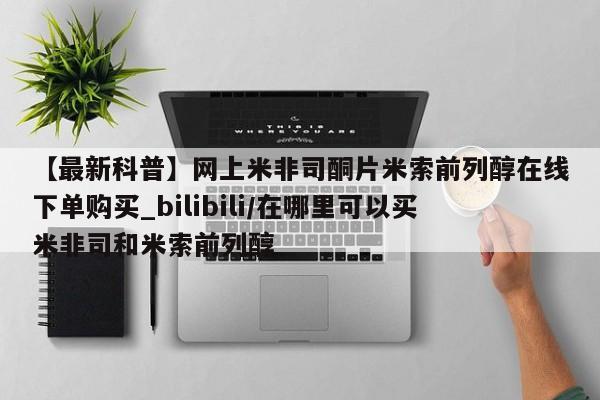 私人如何购买打胎药【最新科普】网上米非司酮片米索前列醇在线下单购买_bilibili/在哪里可以买米非司和米索前列醇