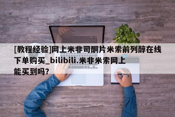 私人诊所有卖打胎药[教程经验]网上米非司酮片米索前列醇在线下单购买_bilibili.米非米索网上能买到吗？