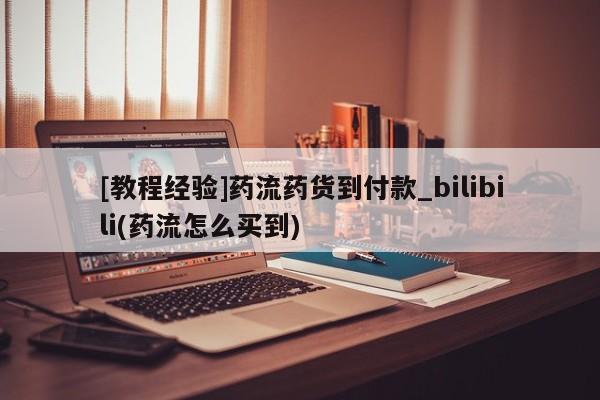 私人卖打胎药微信[教程经验]药流药货到付款_bilibili(药流怎么买到)
