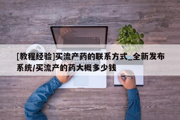拉萨打胎药私人店[教程经验]买流产药的联系方式_全新发布系统/买流产的药大概多少钱