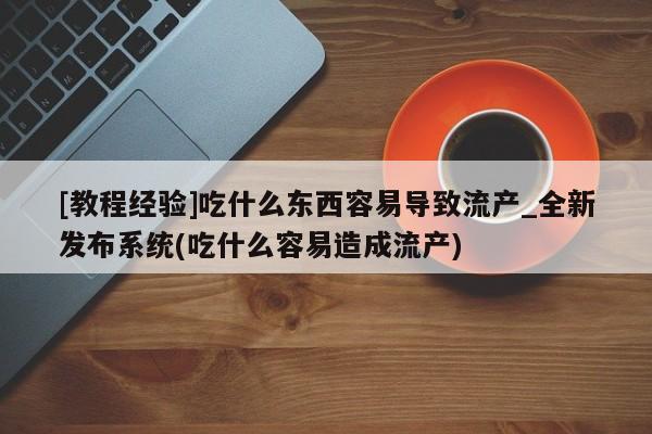 私人打胎药图片大全[教程经验]吃什么东西容易导致流产_全新发布系统(吃什么容易造成流产)