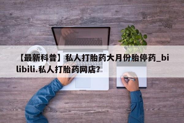 私人医院能买到打胎药【最新科普】私人打胎药大月份胎停药_bilibili.私人打胎药网店？