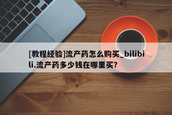 私人医院能买到打胎药[教程经验]流产药怎么购买_bilibili.流产药多少钱在哪里买？
