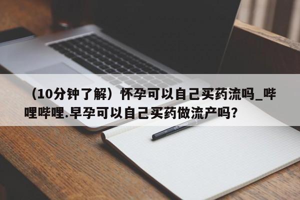 私人药店可以卖打胎药吗(10分钟了解)怀孕可以自己买药流吗_哔哩哔哩.早孕可以自己买药做流产吗?