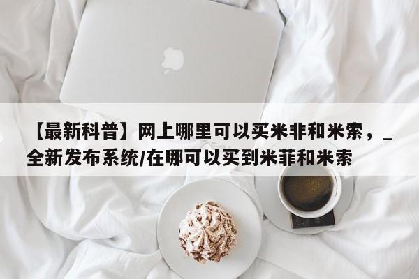 私人打胎药网店可靠吗【最新科普】网上哪里可以买米非和米索，_全新发布系统/在哪可以买到米菲和米索