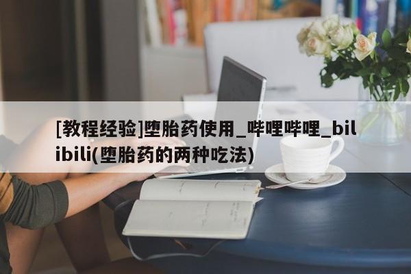 私人诊所卖打胎药投诉[教程经验]堕胎药使用_哔哩哔哩_bilibili(堕胎药的两种吃法)
