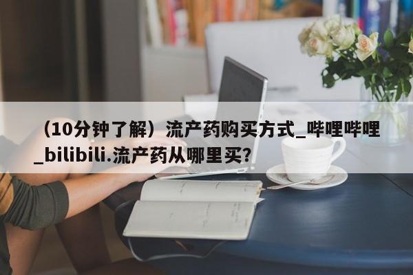 私人卖打胎药货到付款（10分钟了解）流产药购买方式_哔哩哔哩_bilibili.流产药从哪里买？