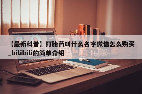 打胎药私人网上商城【最新科普】打胎药叫什么名字微信怎么购买_bilibili的简单介绍