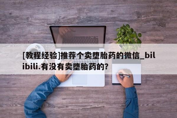网上私人卖的打胎药微信[教程经验]推荐个卖堕胎药的微信_bilibili.有没有卖堕胎药的？