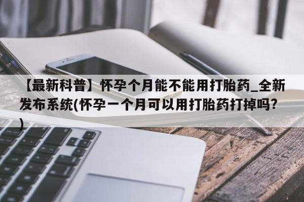 网购打胎药私人微信【最新科普】怀孕个月能不能用打胎药_全新发布系统(怀孕一个月可以用打胎药打掉吗?)