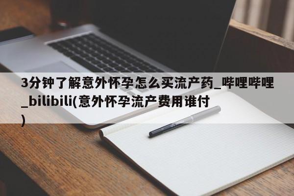 打胎药找私人购买3分钟了解意外怀孕怎么买流产药_哔哩哔哩_bilibili(意外怀孕流产费用谁付)