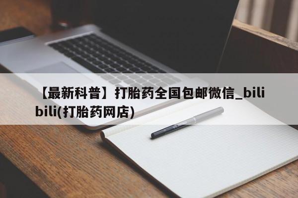 私人中医打胎药【最新科普】打胎药全国包邮微信_bilibili(打胎药网店)