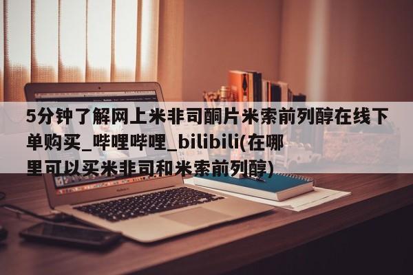 广州私人哪里卖打胎药5分钟了解网上米非司酮片米索前列醇在线下单购买_哔哩哔哩_bilibili(在哪里可以买米非司和米索前列醇)