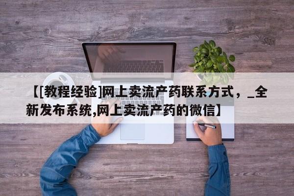 购买打胎药私人可以买吗【[教程经验]网上卖流产药联系方式，_全新发布系统,网上卖流产药的微信】