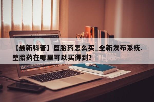 私人医院打胎药多少钱【最新科普】堕胎药怎么买_全新发布系统.堕胎药在哪里可以买得到？
