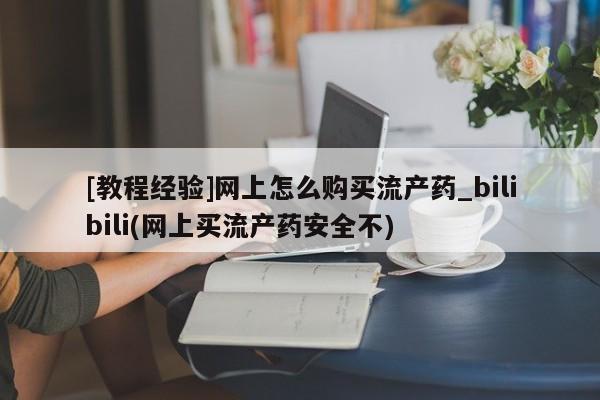 私人医院打胎药多少钱[教程经验]网上怎么购买流产药_bilibili(网上买流产药安全不)