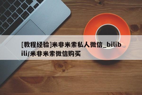 [教程经验]米非米索私人微信_bilibili/米非米索微信购买