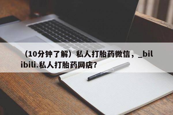 （10分钟了解）私人打胎药微信，_bilibili.私人打胎药网店？