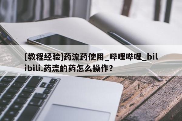 打胎药 私人[教程经验]药流药使用_哔哩哔哩_bilibili.药流的药怎么操作？