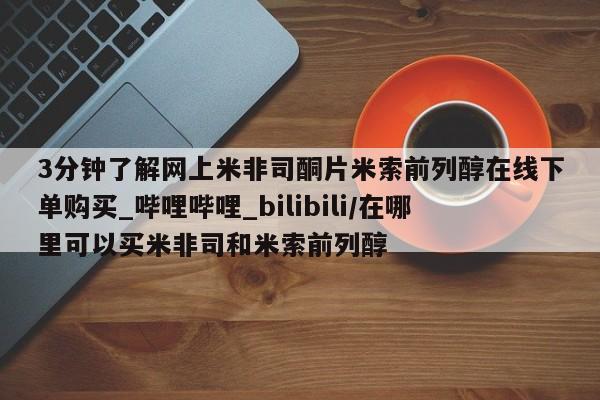 打胎药 私人3分钟了解网上米非司酮片米索前列醇在线下单购买_哔哩哔哩_bilibili/在哪里可以买米非司和米索前列醇