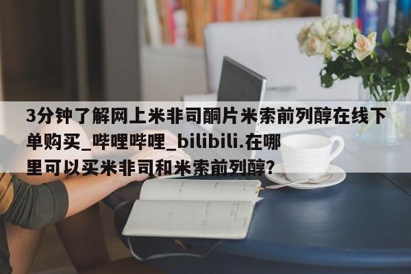 打胎药 私人3分钟了解网上米非司酮片米索前列醇在线下单购买_哔哩哔哩_bilibili.在哪里可以买米非司和米索前列醇？