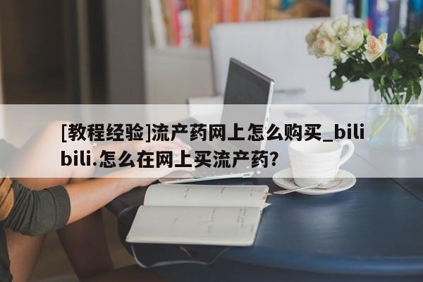 打胎药 私人[教程经验]流产药网上怎么购买_bilibili.怎么在网上买流产药？