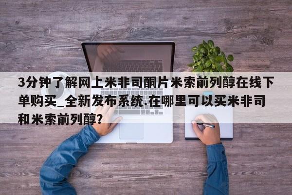 打胎药 私人3分钟了解网上米非司酮片米索前列醇在线下单购买_全新发布系统.在哪里可以买米非司和米索前列醇？