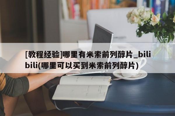[教程经验]哪里有米索前列醇片_bilibili(哪里可以买到米索前列醇片)