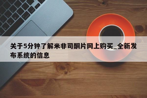关于5分钟了解米非司酮片网上购买_全新发布系统的信息