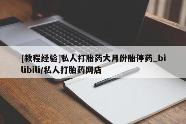 打胎药 私人[教程经验]私人打胎药大月份胎停药_bilibili/私人打胎药网店