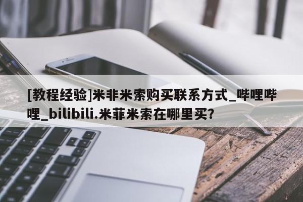 [教程经验]米非米索购买联系方式_哔哩哔哩_bilibili.米菲米索在哪里买？