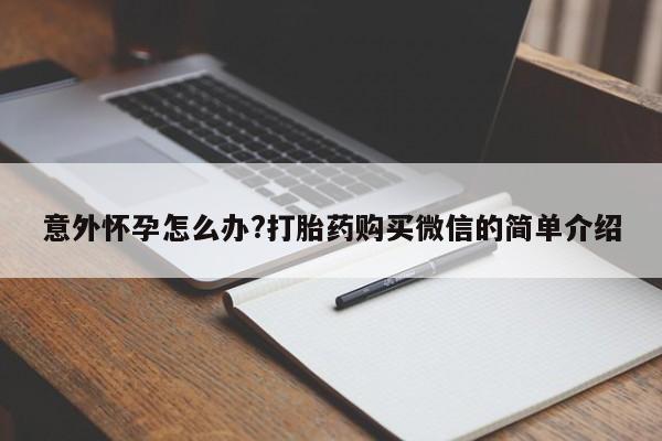 打胎药 私人意外怀孕怎么办?打胎药购买微信的简单介绍