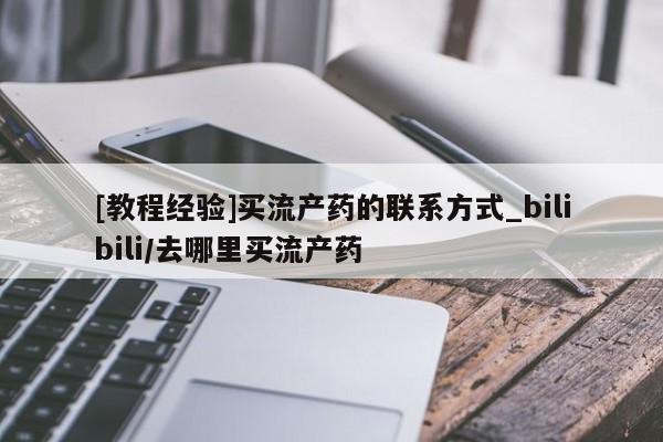 [教程经验]买流产药的联系方式_bilibili/去哪里买流产药