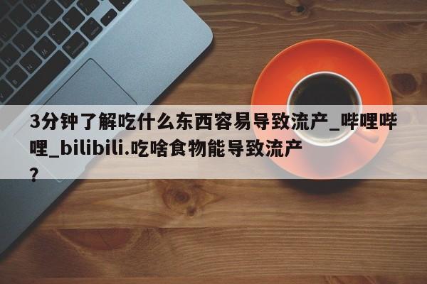 3分钟了解吃什么东西容易导致流产_哔哩哔哩_bilibili.吃啥食物能导致流产？