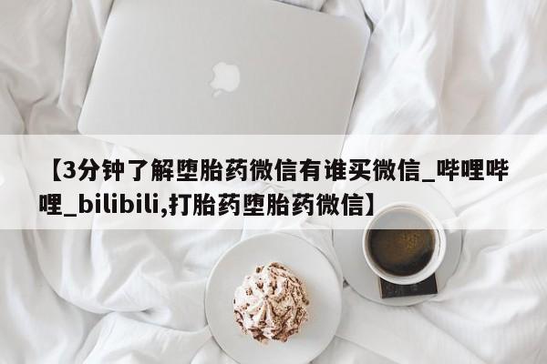 【3分钟了解堕胎药微信有谁买微信_哔哩哔哩_bilibili,打胎药堕胎药微信】