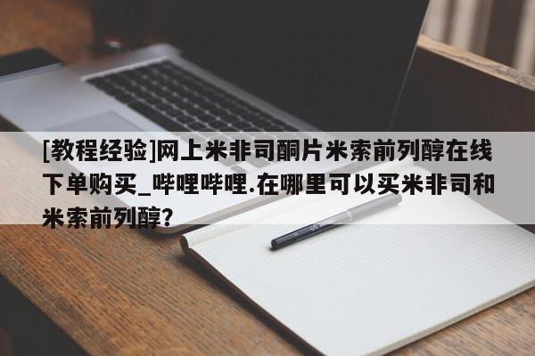[教程经验]网上米非司酮片米索前列醇在线下单购买_哔哩哔哩.在哪里可以买米非司和米索前列醇？