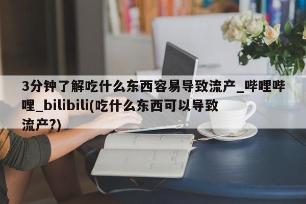 3分钟了解吃什么东西容易导致流产_哔哩哔哩_bilibili(吃什么东西可以导致流产?)