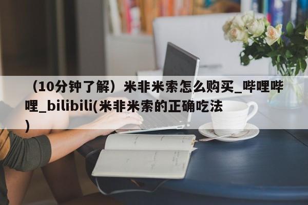 （10分钟了解）米非米索怎么购买_哔哩哔哩_bilibili(米非米索的正确吃法)
