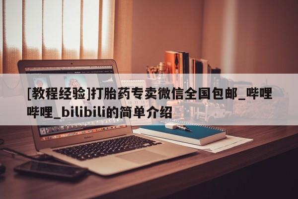 [教程经验]打胎药专卖微信全国包邮_哔哩哔哩_bilibili的简单介绍